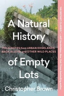 A Natural History of Empty Lots Field Notes from Urban Edgelands, Back Alleys, and Other Wild Places