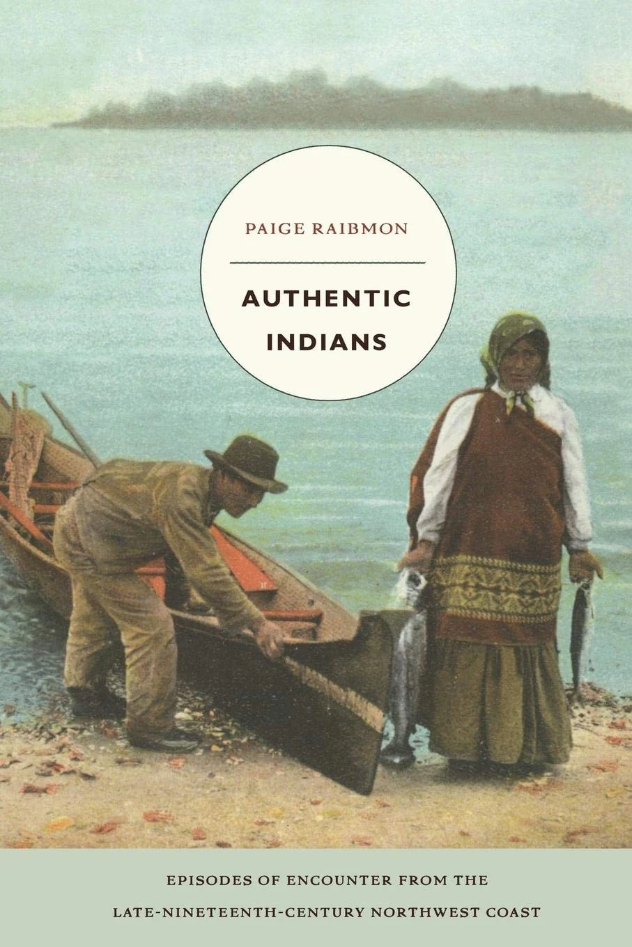 Authentic Indians: Episodes of Encounter from the Late-Nineteenth-Century Northwest Coast (a John Hope Franklin Center Book)