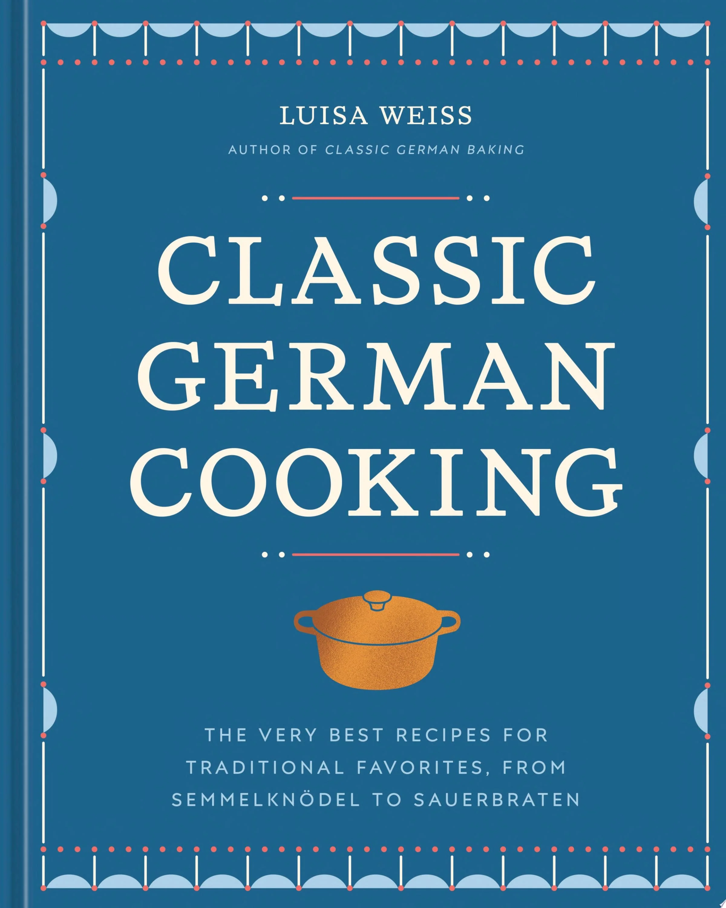 Classic German Cooking The Very Best Recipes for Traditional Favorites, from Semmelknödel to Sauerbraten