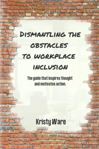 Dismantling the Obstacles to Workplace Inclusion The Guide that Inspires Thought and Motivates Action
