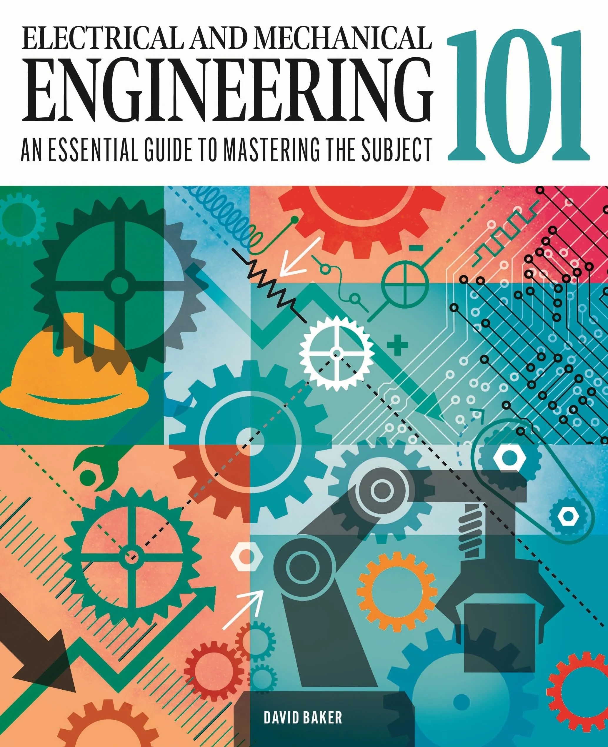 Electrical and Mechanical Engineering 101 The Essential Guide to the Study of Machines and Electronic Technology