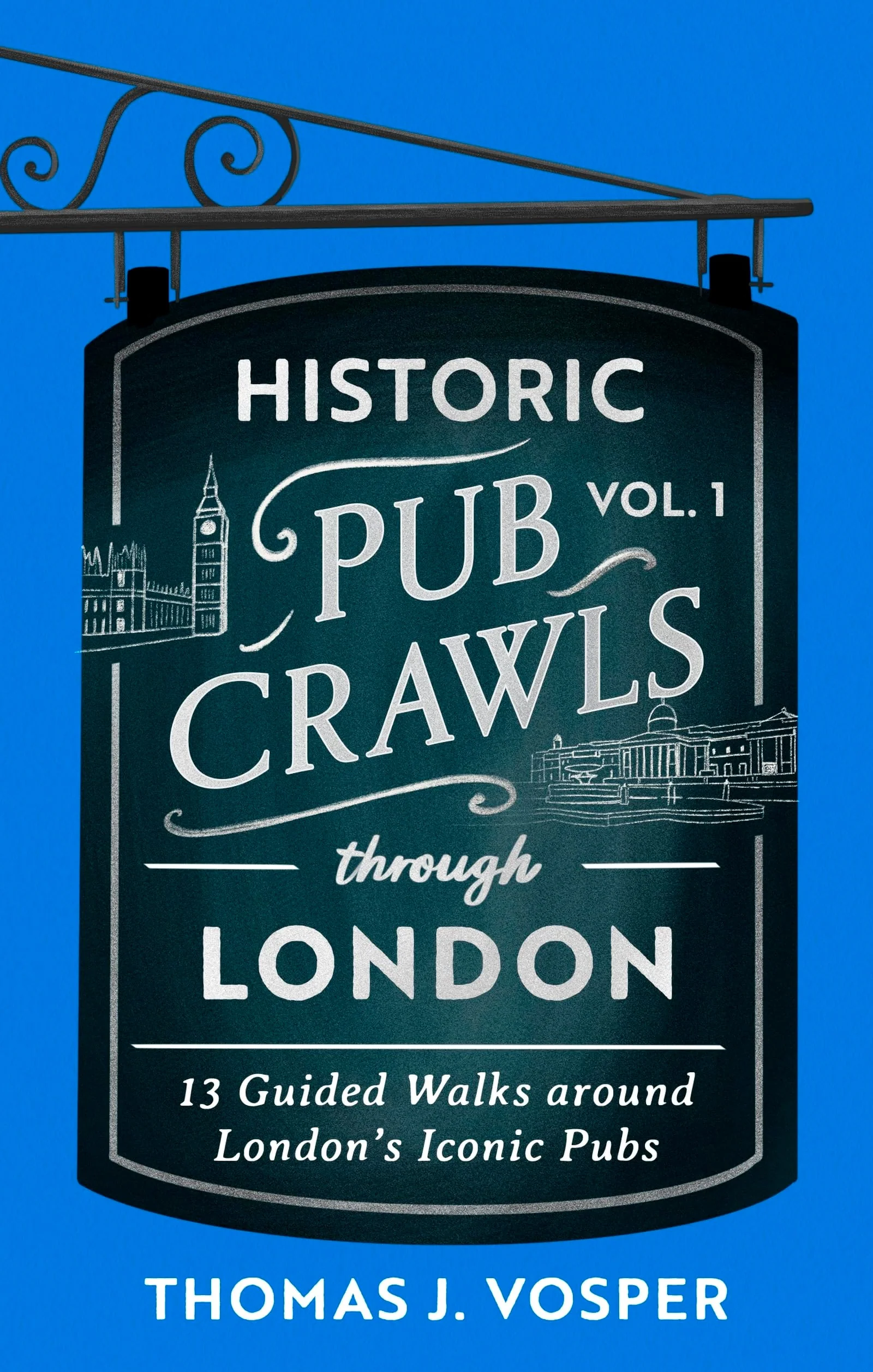 Historic Pub Crawls Through London, Vol. 1 12 Guided Walks Around London's Iconic Pubs and Landmarks