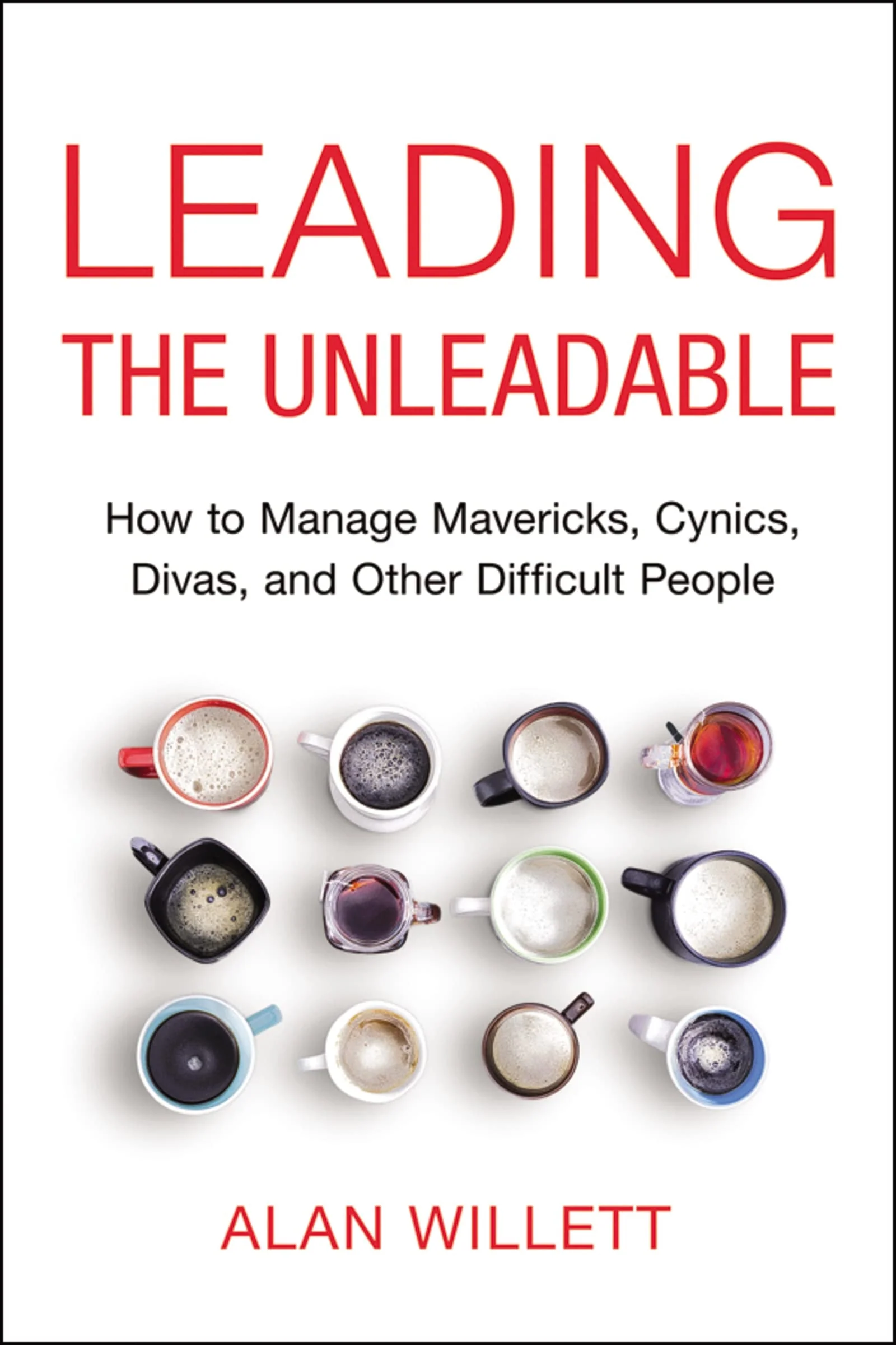 Leading the Unleadable How to Manage Mavericks, Cynics, Divas and Other Difficult People
