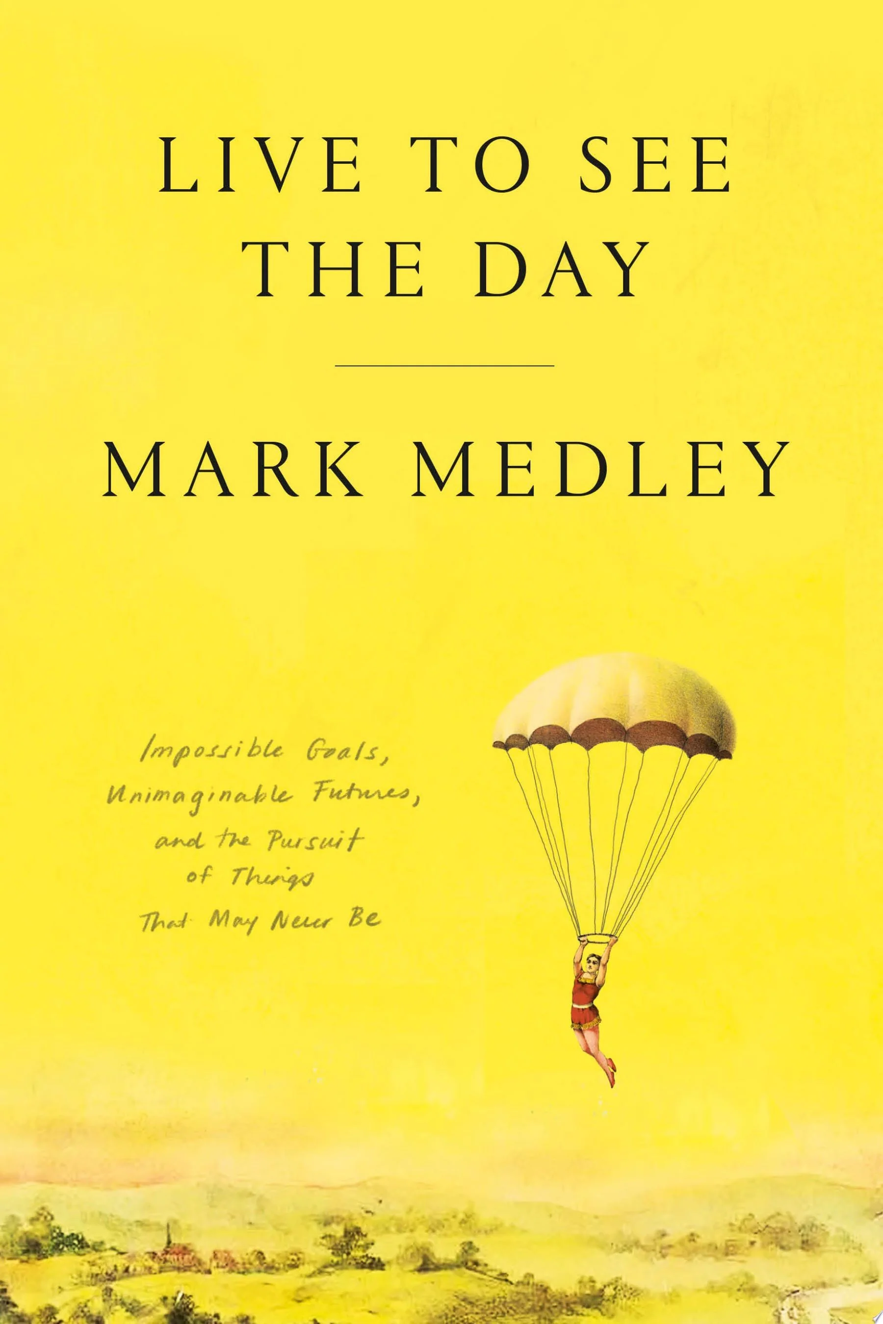 Live to See the Day Impossible Goals, Unimaginable Futures, and the Pursuit of Things That May Never Be