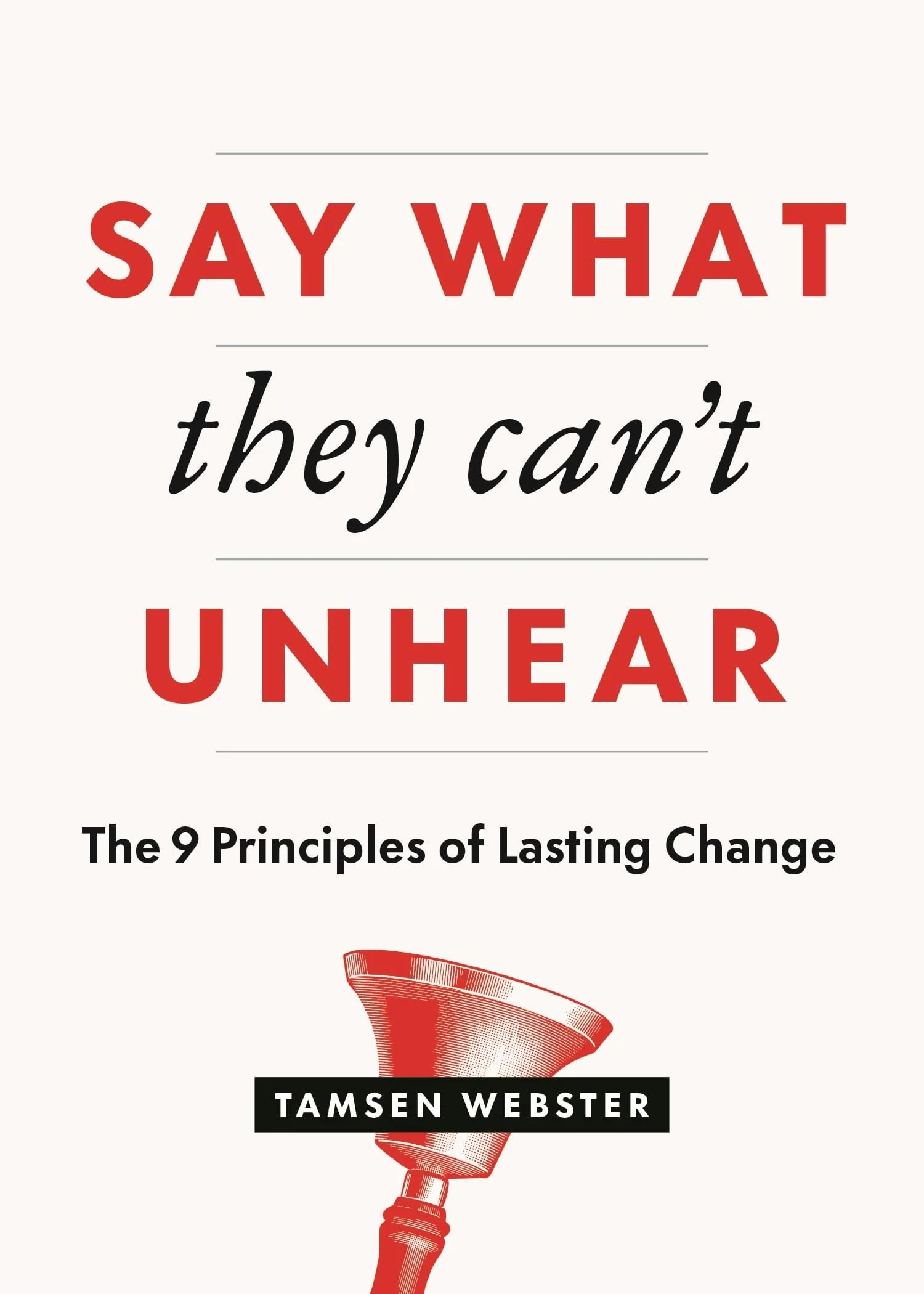 Say What They Can't Unhear The 9 Principles of Lasting Change