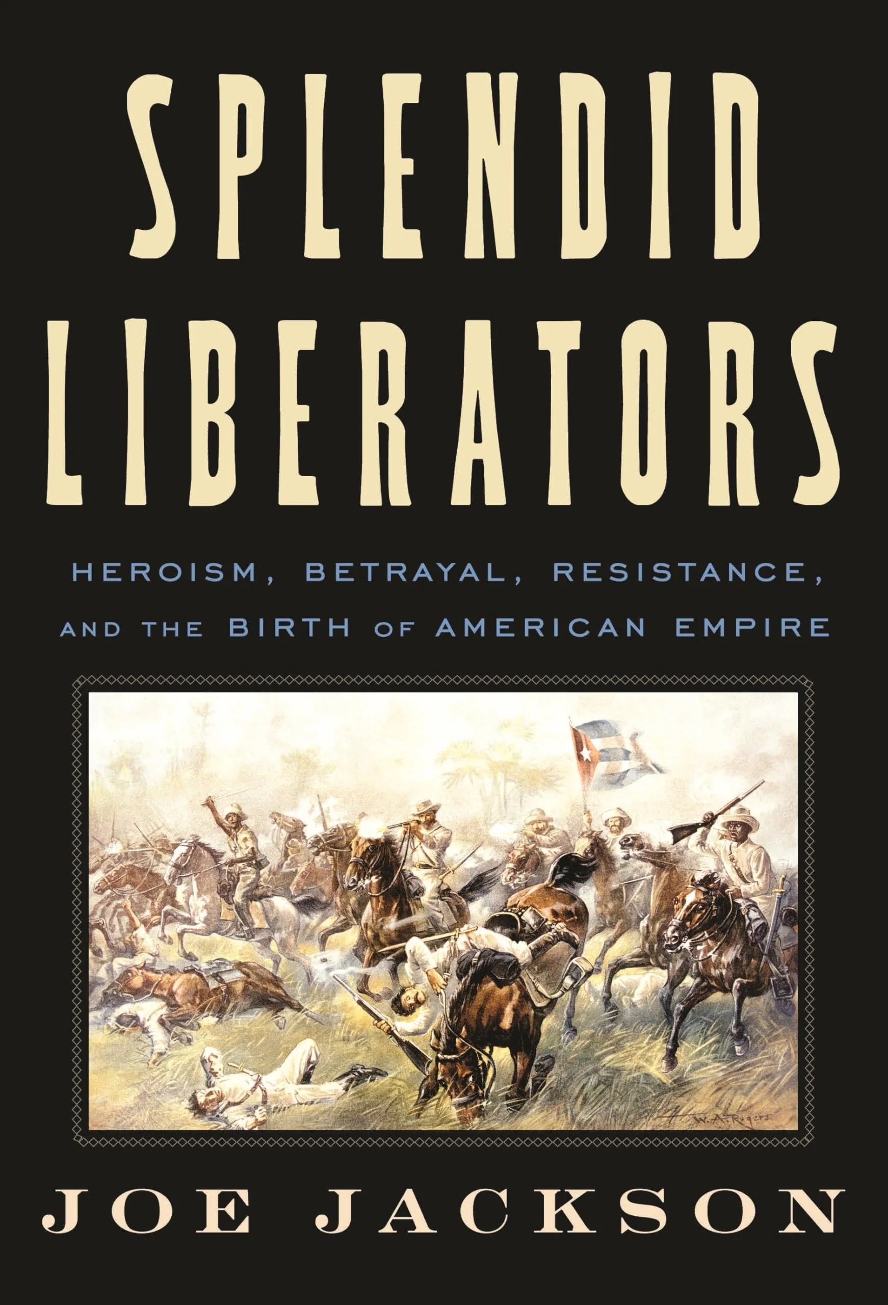 Splendid Liberators Heroism, Betrayal, Resistance, and the Birth of American Empire