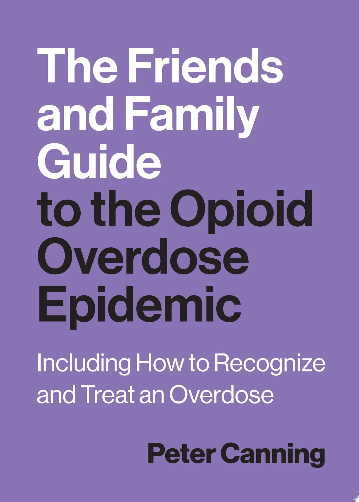 The Friends and Family Guide to the Opioid Overdose Epidemic Including How to Recognize and Treat an Overdose