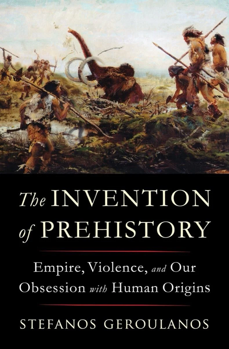 The Invention of Prehistory Empire, Violence, and Our Obsession with Human Origins