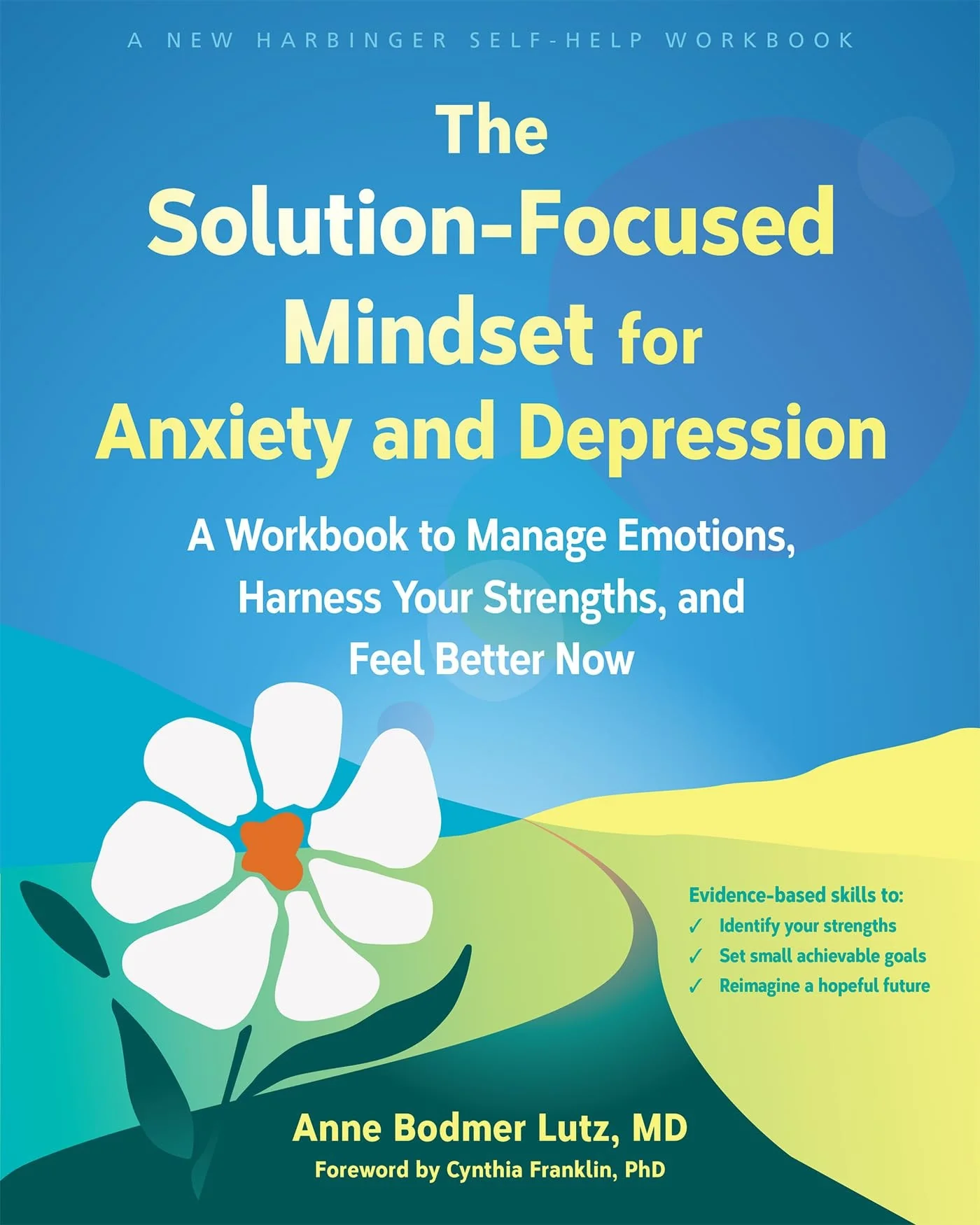 The Solution-Focused Mindset for Anxiety and Depression A Workbook to Manage Emotions, Harness Your Strengths, and Feel Better Now