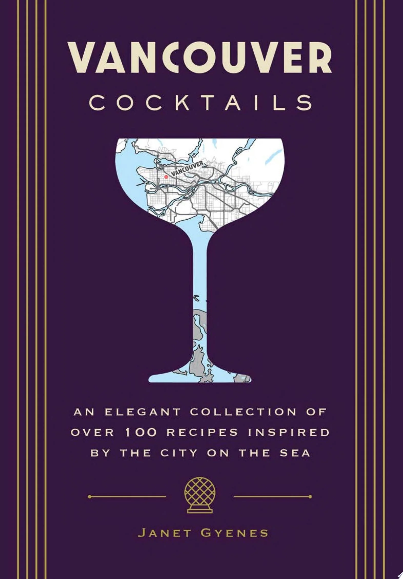 Vancouver Cocktails: An Elegant Collection of Over 100 Recipes Inspired by the City on the Sea